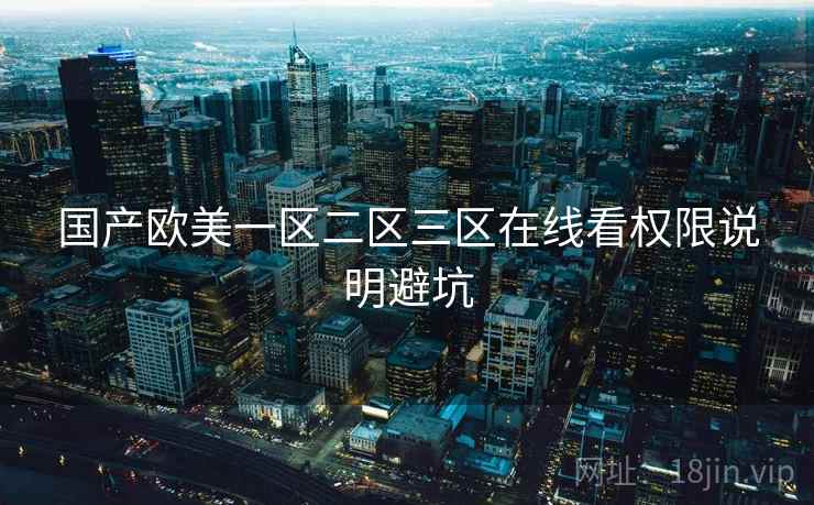 国产欧美一区二区三区在线看权限说明避坑 国产欧美一区二区三区在线看权限说明避坑