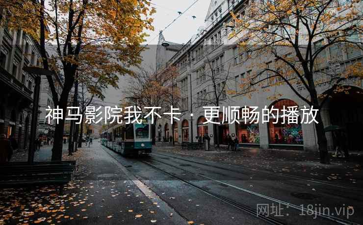 神马影院我不卡 · 更顺畅的播放