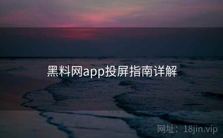 黑料网app投屏指南详解 黑料网app投屏指南详解