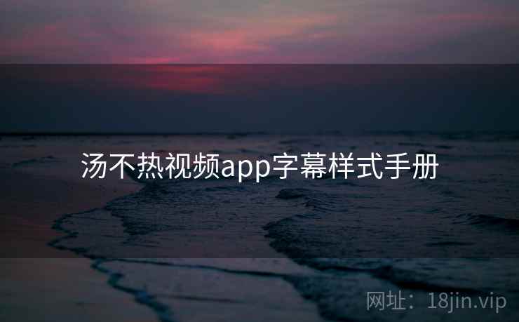 汤不热视频app字幕样式手册 汤不热视频app字幕样式手册