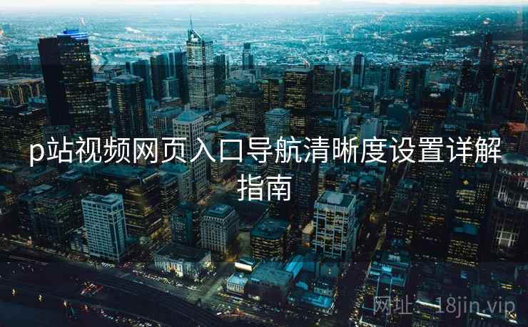 p站视频网页入口导航清晰度设置详解指南