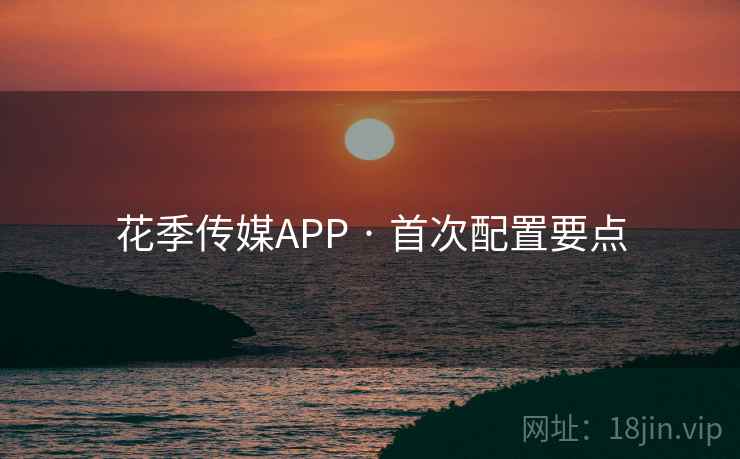 花季传媒APP · 首次配置要点 花季传媒APP · 首次配置要点