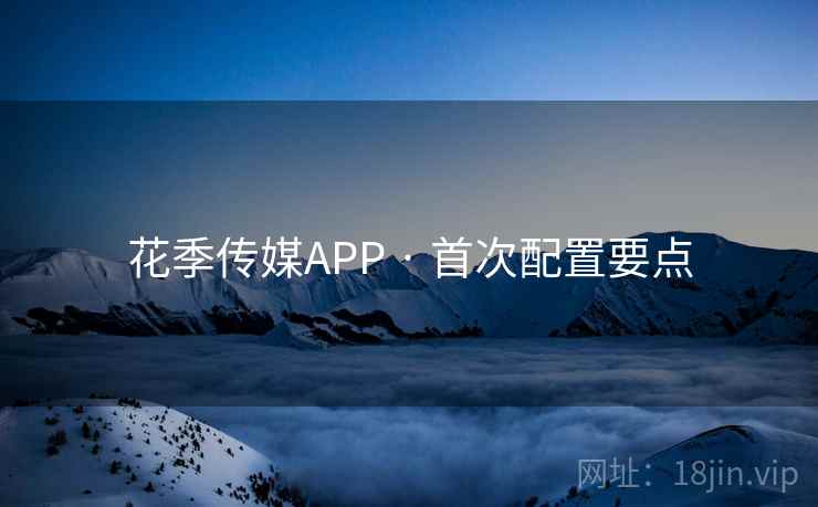 花季传媒APP · 首次配置要点 花季传媒APP · 首次配置要点