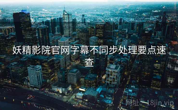 妖精影院官网字幕不同步处理要点速查