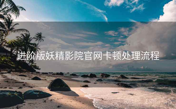 进阶版妖精影院官网卡顿处理流程
