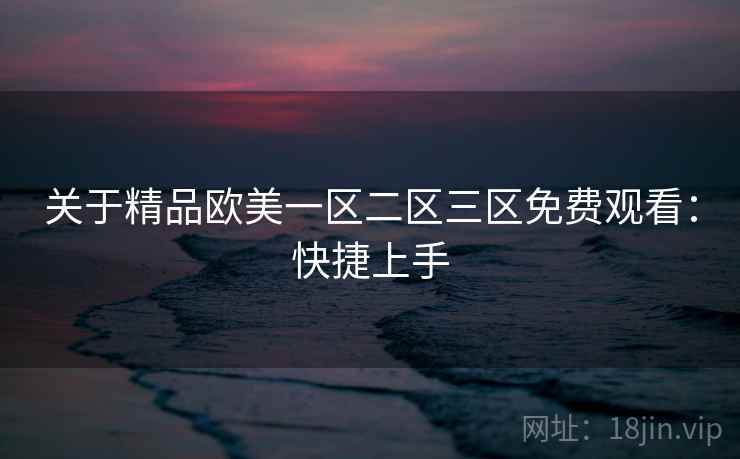 关于精品欧美一区二区三区免费观看:快捷上手 关于精品欧美一区二区三区免费观看:快捷上手