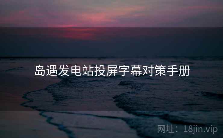 岛遇发电站投屏字幕对策手册 岛遇发电站投屏字幕对策手册