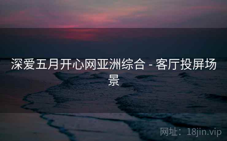 深爱五月开心网亚洲综合 - 客厅投屏场景 深爱五月开心网亚洲综合 - 客厅投屏场景