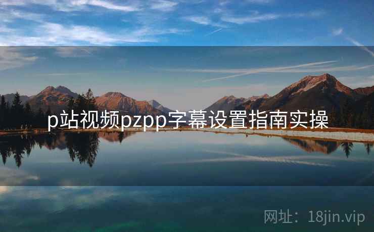 p站视频pzpp字幕设置指南实操