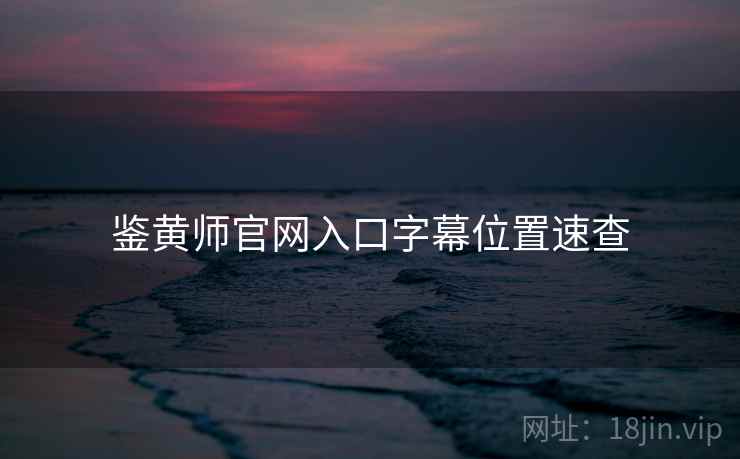 鉴黄师官网入口字幕位置速查