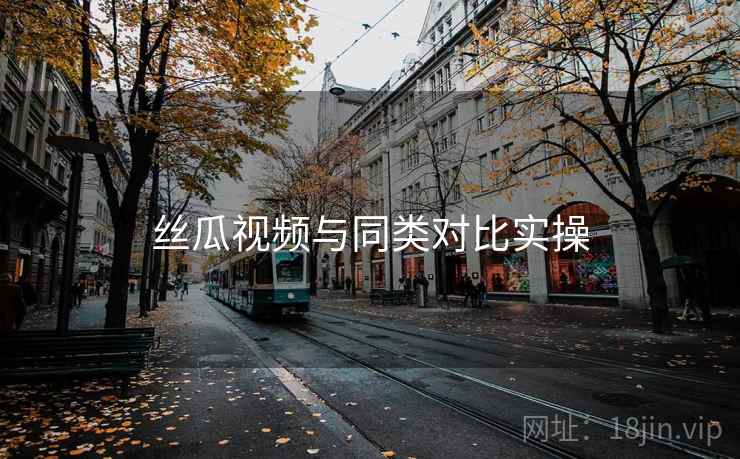丝瓜视频与同类对比实操